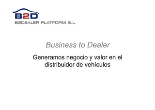 Business to Dealer
Generamos negocio y valor en el
distribuidor de vehículos
 
