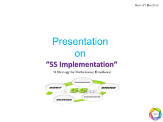 Presentation
on
“5S Implementation“
‘A Strategy for Performance Excellence’
Date:-2nd Dec.2014
 
