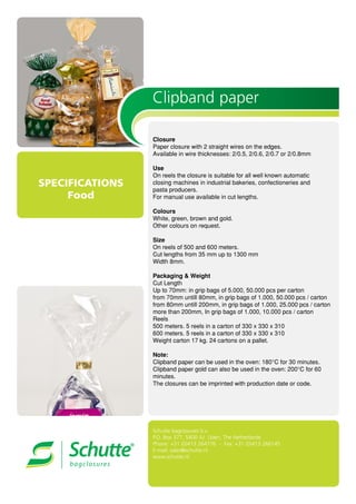 SPECIFICATIONS
Food
Clipband paper





 























e.
Schutte bagclosures b.v.
P.O. Box 377, 5400 AJ Uden, The Netherlands
Phone: +31 (0)413 264776 - Fax: +31 (0)413 266145
E-mail: sales@schutte.nl
www.schutte.nl
 