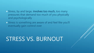 STRESS VS. BURNOUT
 Burnout is about not enough. Being burned out means
feeling empty, devoid of motivation, and beyond c...