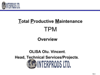 Slide 1
Total Productive Maintenance
TPM
Overview
OLISA Olu. Vincent.
Head, Technical Services/Projects.
In
 
