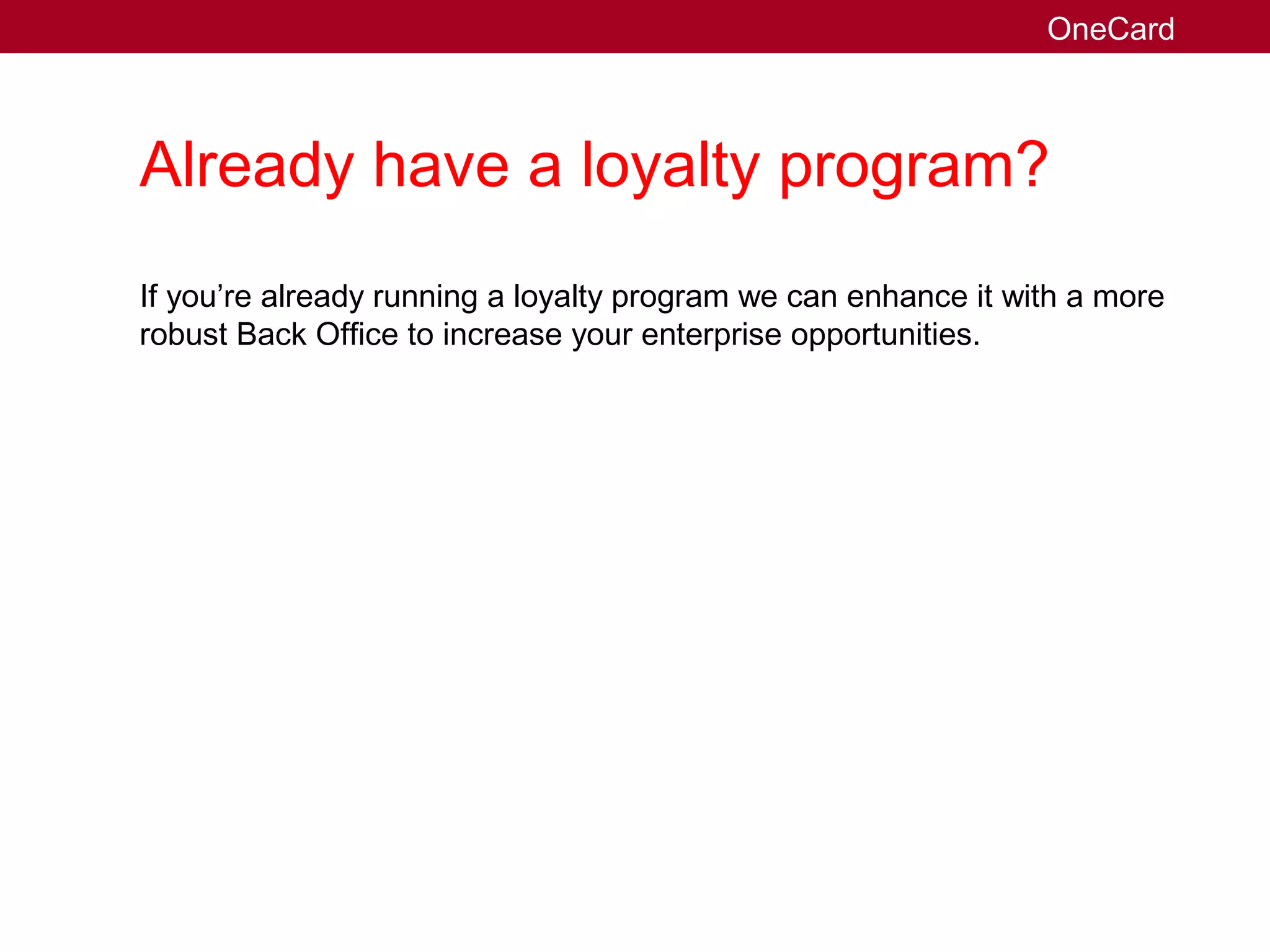 Already have a loyalty program?
If you’re already running a loyalty program we can enhance it with a more
robust Back Office to increase your enterprise opportunities.
OneCard
 