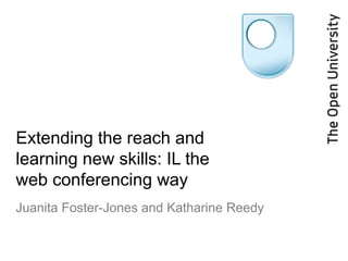 Extending the reach and
learning new skills: IL the
web conferencing way
Juanita Foster-Jones and Katharine Reedy
 