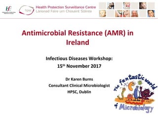 Infectious Diseases Workshop:
15th
November 2017
Dr Karen Burns
Consultant Clinical Microbiologist
HPSC, Dublin
Antimicrobial Resistance (AMR) in
Ireland
 