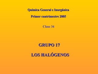 LOS   HALÓGENOS GRUPO 17 Clase 34 Química General e Inorgánica Primer cuatrimestre 2005 