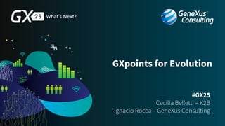 GXpoints for Evolution
#GX25
Cecilia Belletti – K2B
Ignacio Rocca – GeneXus Consulting
 