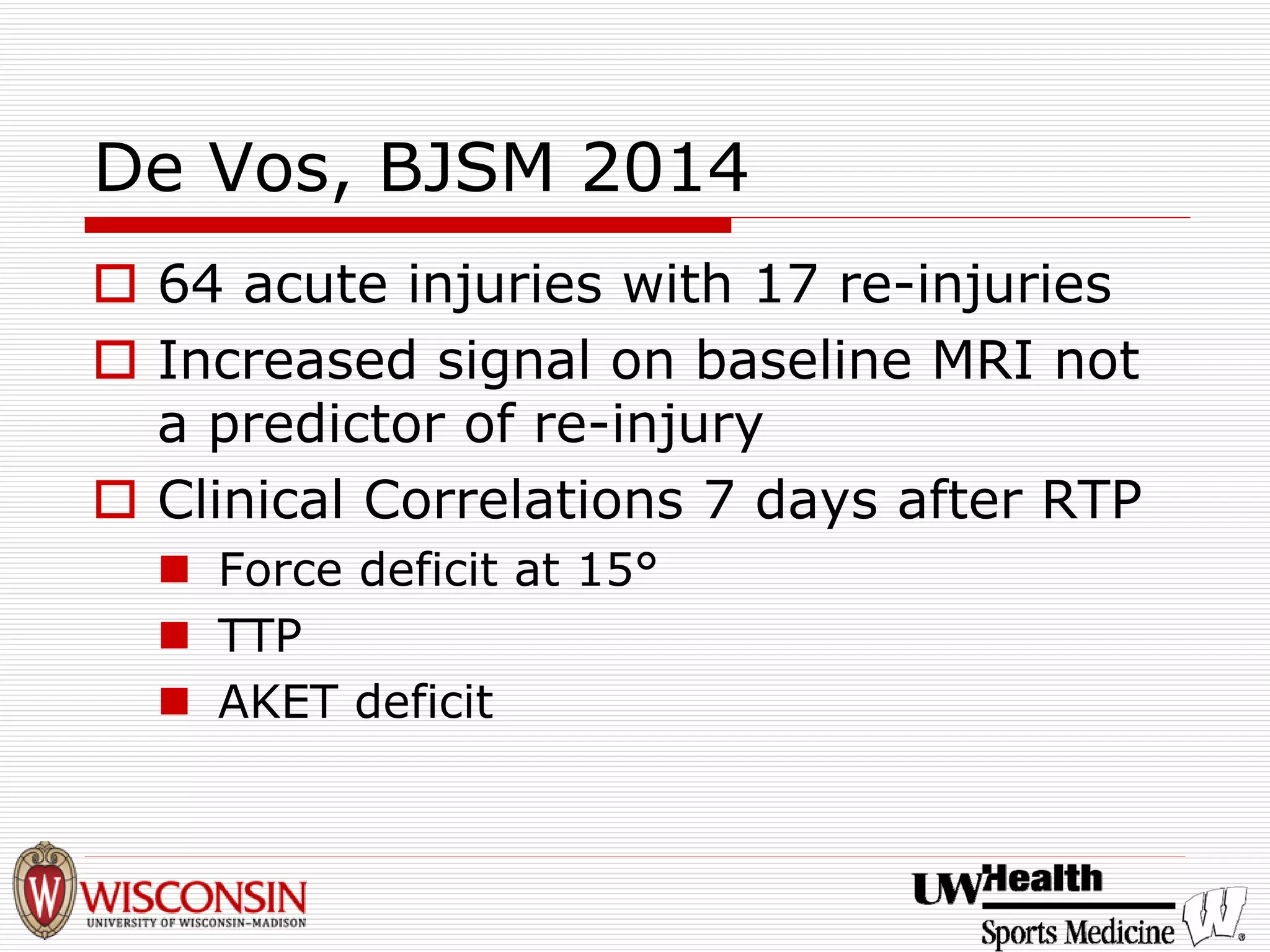 De Vos, BJSM 2014 
† 
64 acute injuries with 17 re-injuries 
† 
Increased signal on baseline MRI not a predictor of re-injury 
† 
Clinical Correlations 7 days after RTP 
„ 
Force deficit at 15° 
„ 
TTP 
„ 
AKET deficit  