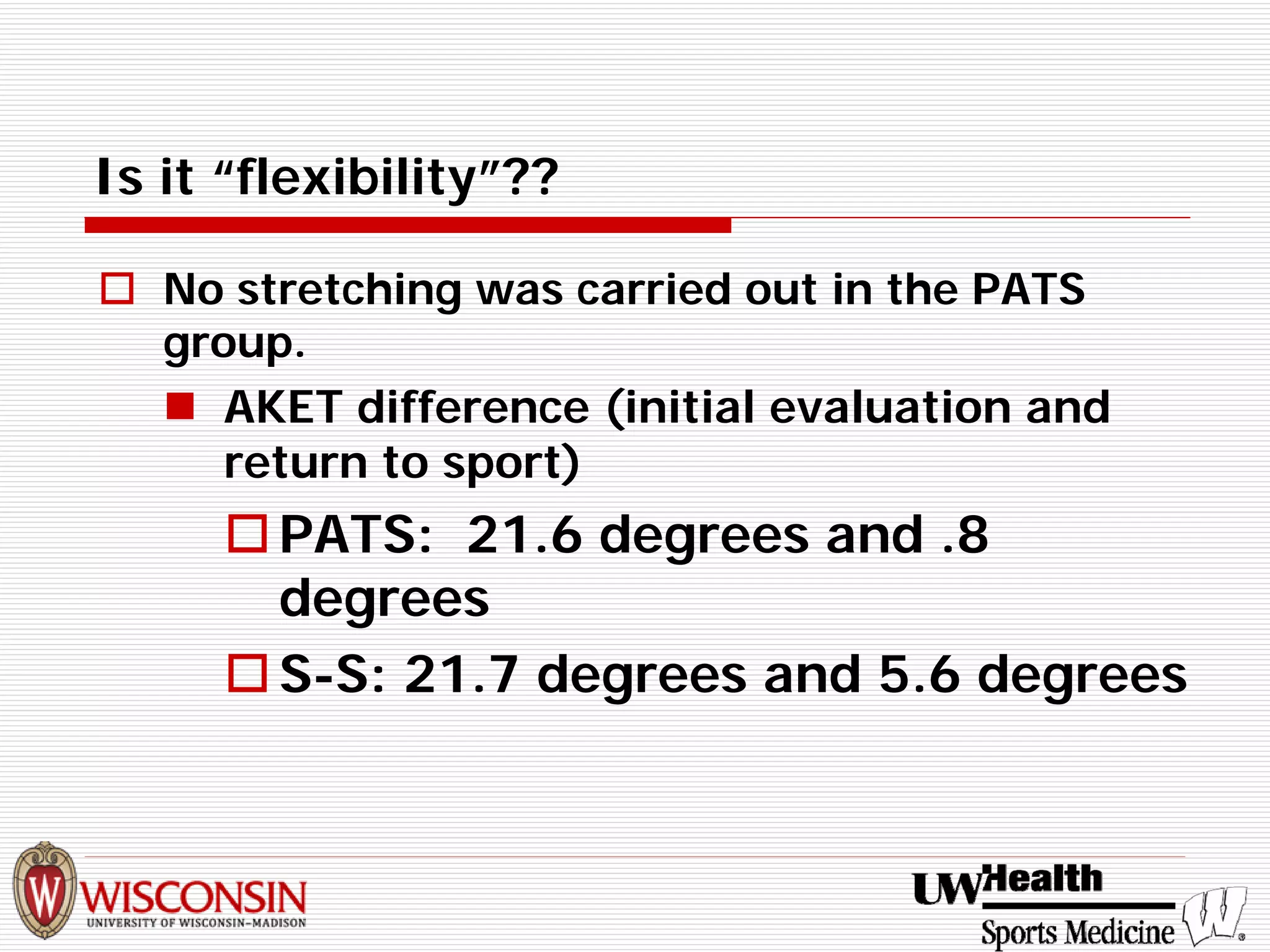 Is it “flexibility”?? 
† 
No stretching was carried out in the PATS group. 
„ 
AKET difference (initial evaluation and return to sport) 
† 
PATS: 21.6 degrees and .8 degrees 
† 
S-S: 21.7 degrees and 5.6 degrees  