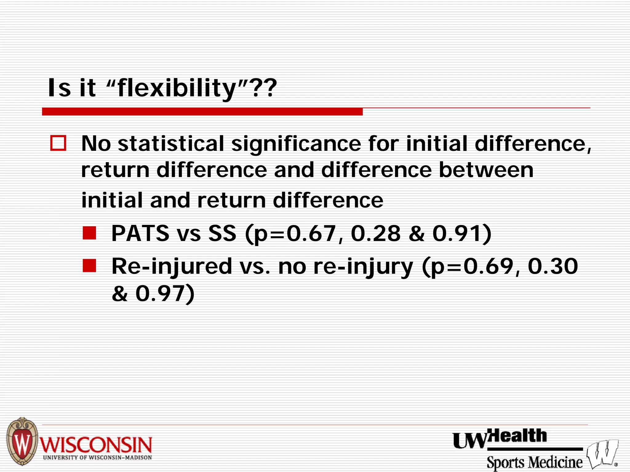 Is it “flexibility”?? 
† 
No statistical significance for initial difference, return difference and difference between initial and return difference 
„ 
PATS vsSS (p=0.67, 0.28 & 0.91) 
„ 
Re-injured vs. no re-injury (p=0.69, 0.30 & 0.97)  