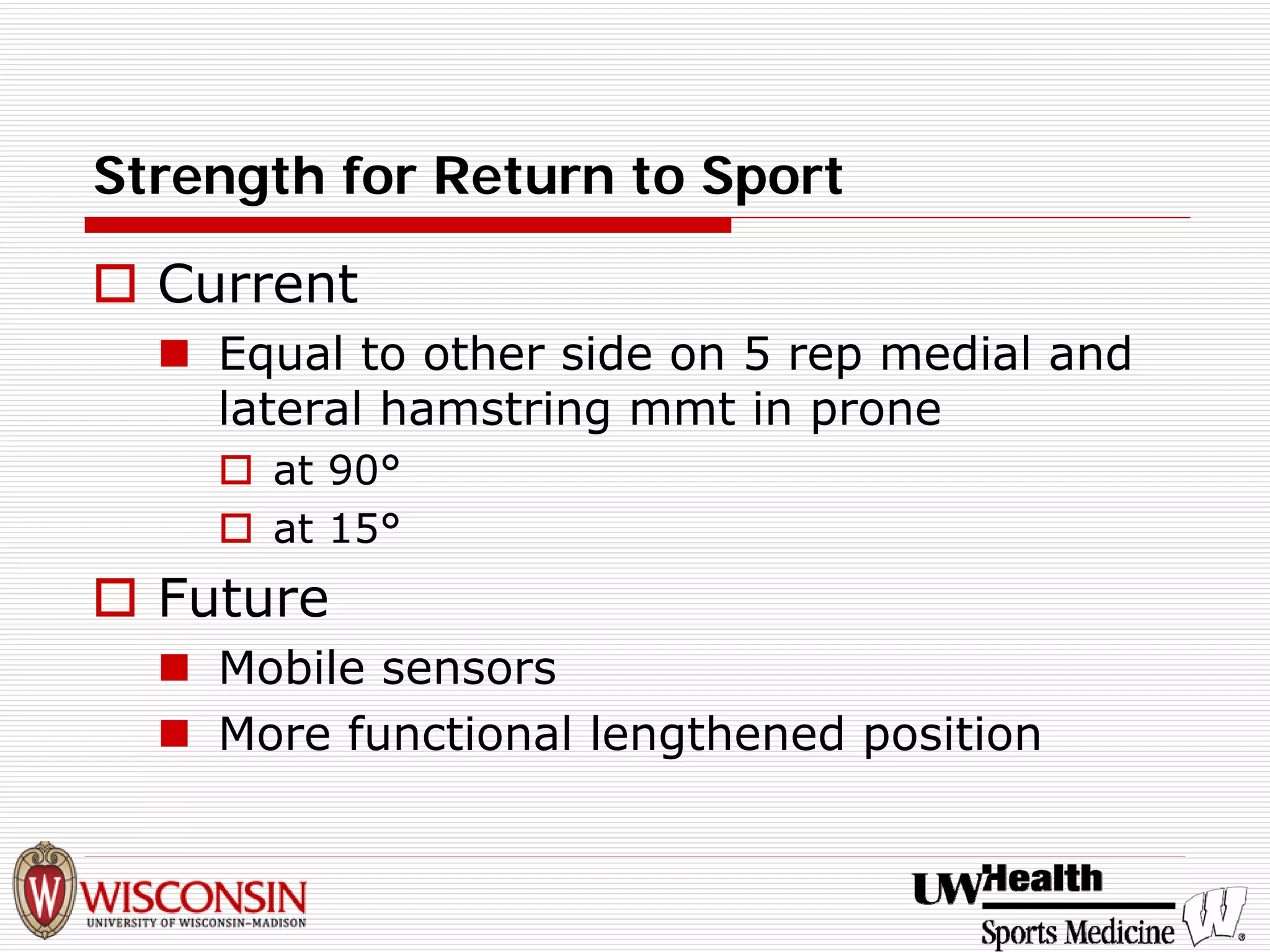 Strength for Return to Sport 
† 
Current 
„ 
Equal to other side on 5 rep medial and lateral hamstring mmt in prone 
† 
at 90° 
† 
at 15° 
† 
Future 
„ 
Mobile sensors 
„ 
More functional lengthened position  