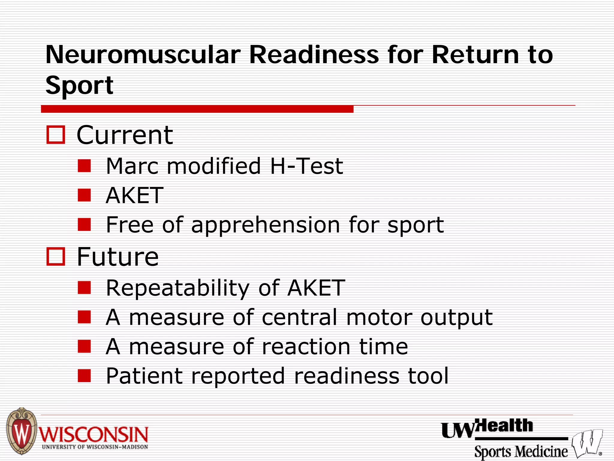 Neuromuscular Readiness for Return to Sport 
† 
Current 
„ 
Marc modified H-Test 
„ 
AKET 
„ 
Free of apprehension for sport 
† 
Future 
„ 
Repeatability of AKET 
„ 
A measure of central motor output 
„ 
A measure of reaction time 
„ 
Patient reported readiness tool  