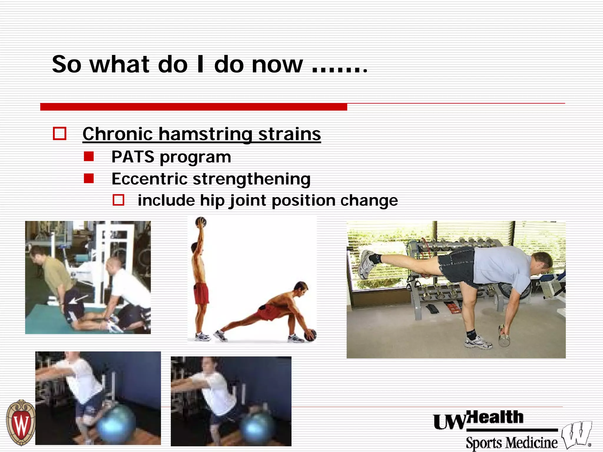 So what do I do now ……. 
† 
Chronic hamstring strains 
„ 
PATS program 
„ 
Eccentric strengthening 
† 
include hip joint position change  