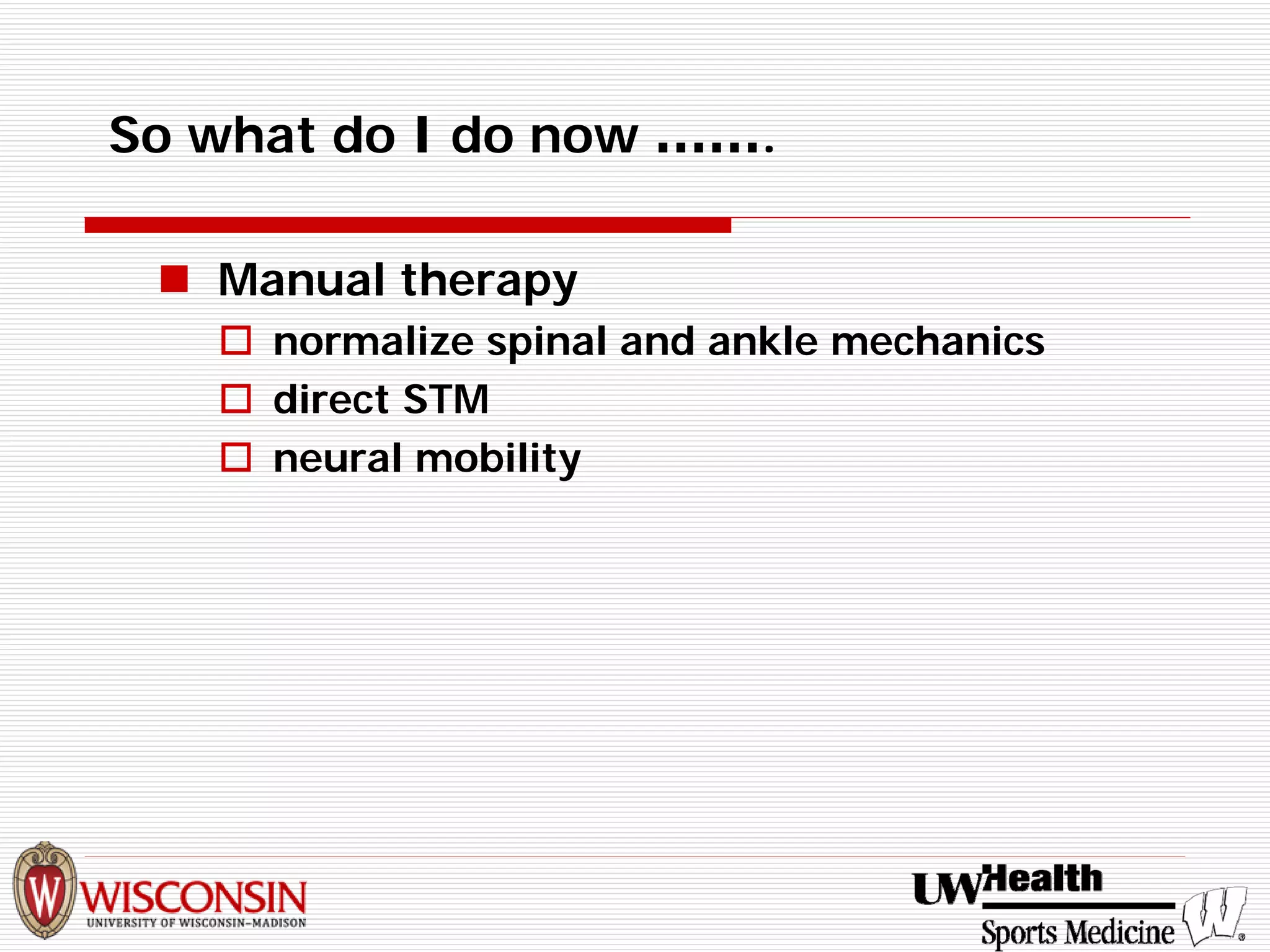 So what do I do now ……. 
„ 
Manual therapy 
† 
normalize spinal and ankle mechanics 
† 
direct STM 
† 
neural mobility  