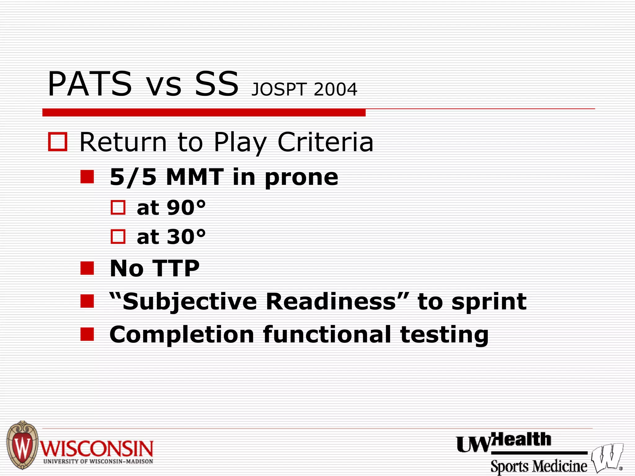 PATS vs SS JOSPT 2004 
† 
Return to Play Criteria 
„ 
5/5 MMT in prone 
† 
at 90° 
† 
at 30° 
„ 
No TTP 
„ 
“Subjective Readiness”to sprint 
„ 
Completion functional testing  