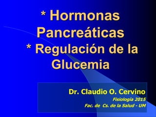 * Hormonas
Pancreáticas
* Regulación de la
Glucemia
Dr. Claudio O. Cervino
Fisiología 2015
Fac. de Cs. de la Salud - UM
 