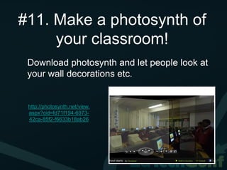 #11. Make a photosynth of
     your classroom!
 Download photosynth and let people look at
 your wall decorations etc.


 http://photosynth.net/view.
 aspx?cid=fd71f194-6973-
 42ca-85f2-f6633b18ab26
 