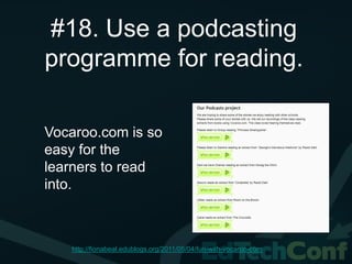 #18. Use a podcasting
programme for reading.

Vocaroo.com is so
easy for the
learners to read
into.



   http://fionabeal.edublogs.org/2011/05/04/fun-with-vocaroo-com
 