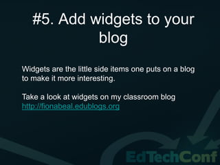 #5. Add widgets to your
            blog
Widgets are the little side items one puts on a blog
to make it more interesting.

Take a look at widgets on my classroom blog
http://fionabeal.edublogs.org
 