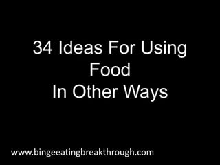 34 Ideas For Using
Food
In Other Ways
www.bingeeatingbreakthrough.com
 