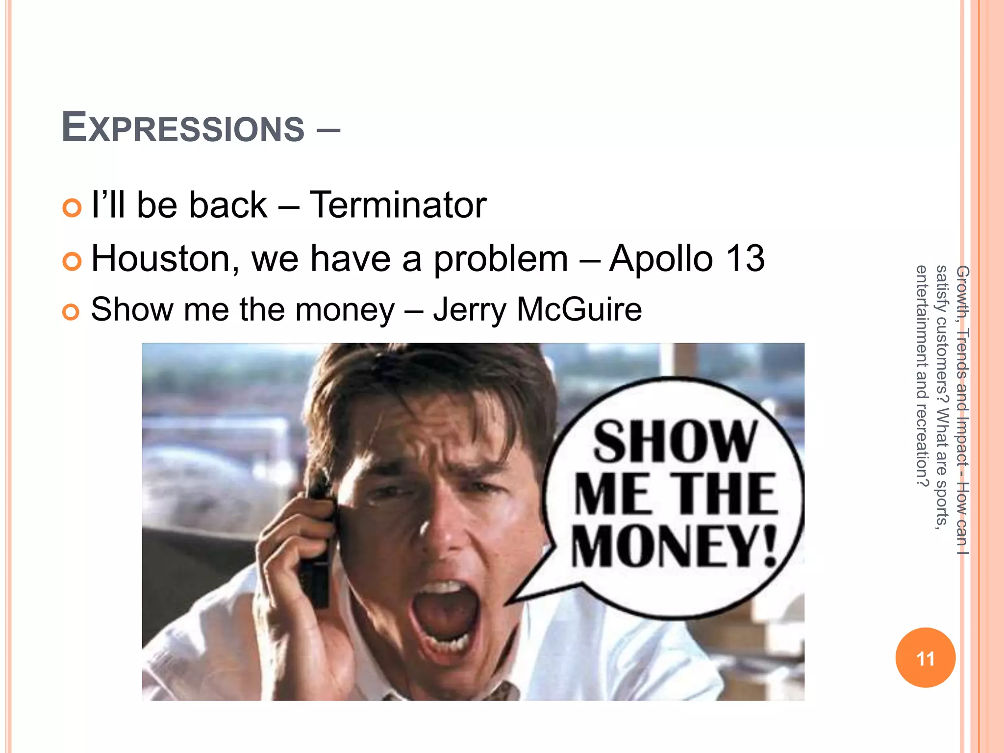 EXPRESSIONS –
 I’ll
    be back – Terminator
 Houston, we have a problem – Apollo 13




                                           entertainment and recreation?
                                           satisfy customers? What are sports,
                                           Growth, Trends and Impact - How can I
   Show me the money – Jerry McGuire




                                            11
 