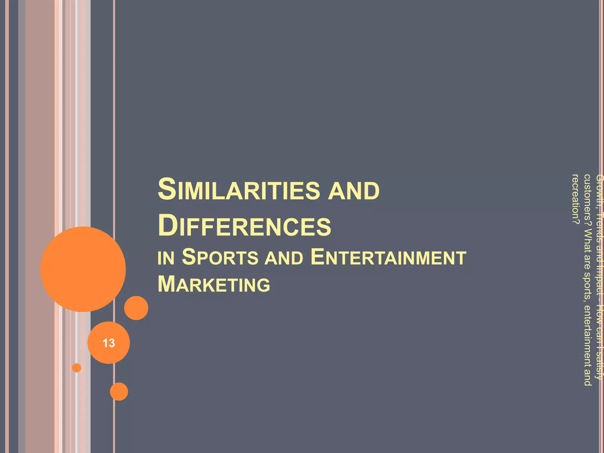 Growth, Trends and Impact - How can I satisfy
customers? What are sports, entertainment and
recreation?
                   SPORTS AND ENTERTAINMENT
SIMILARITIES AND
DIFFERENCES
                                              MARKETING
                      IN



                                                          13
 
