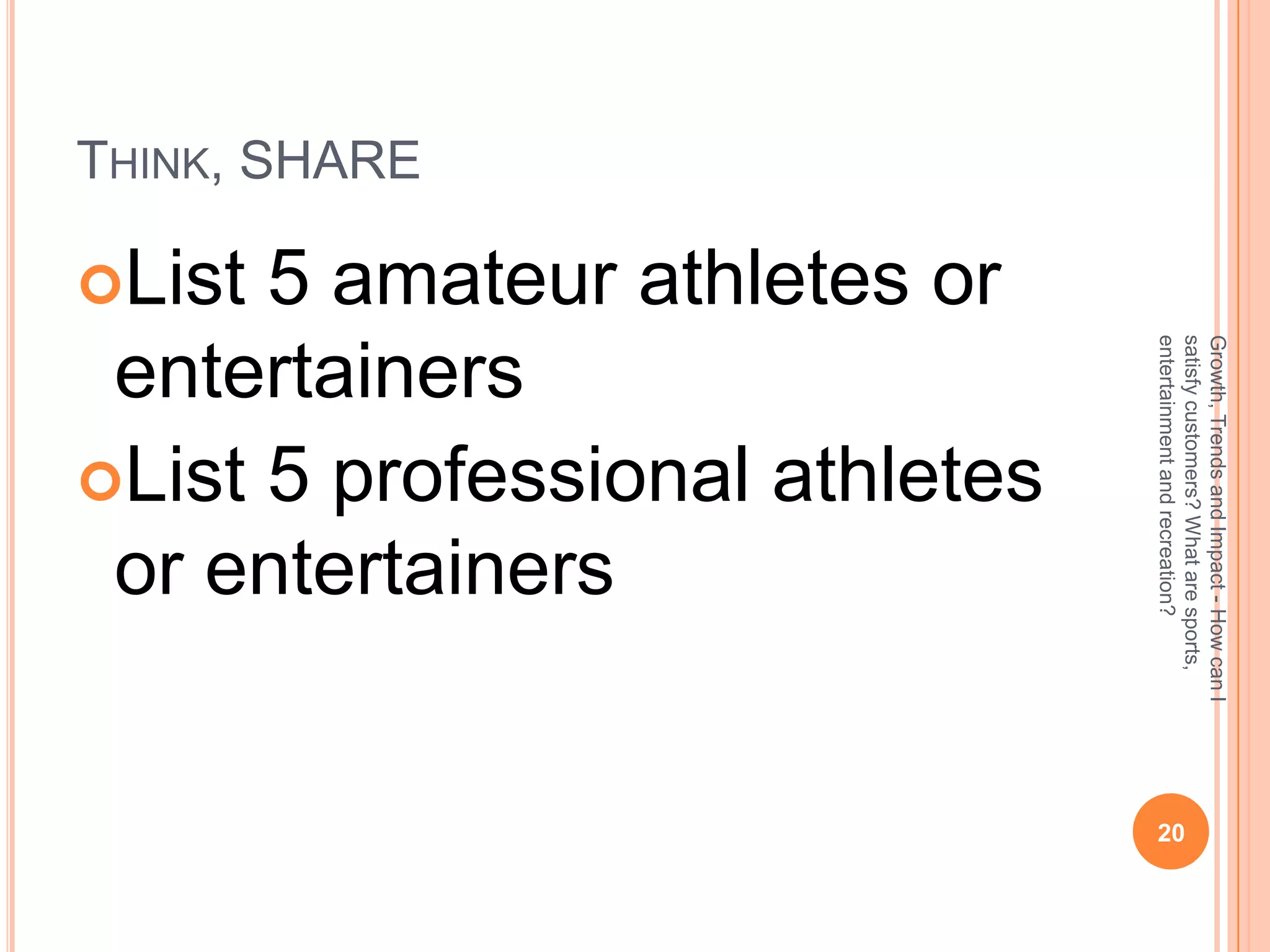 Growth, Trends and Impact - How can I
                       satisfy customers? What are sports,
                                                               20




                       entertainment and recreation?
               List 5 professional athletes
                     5 amateur athletes or


                or entertainers
                entertainers
THINK, SHARE

               List
 