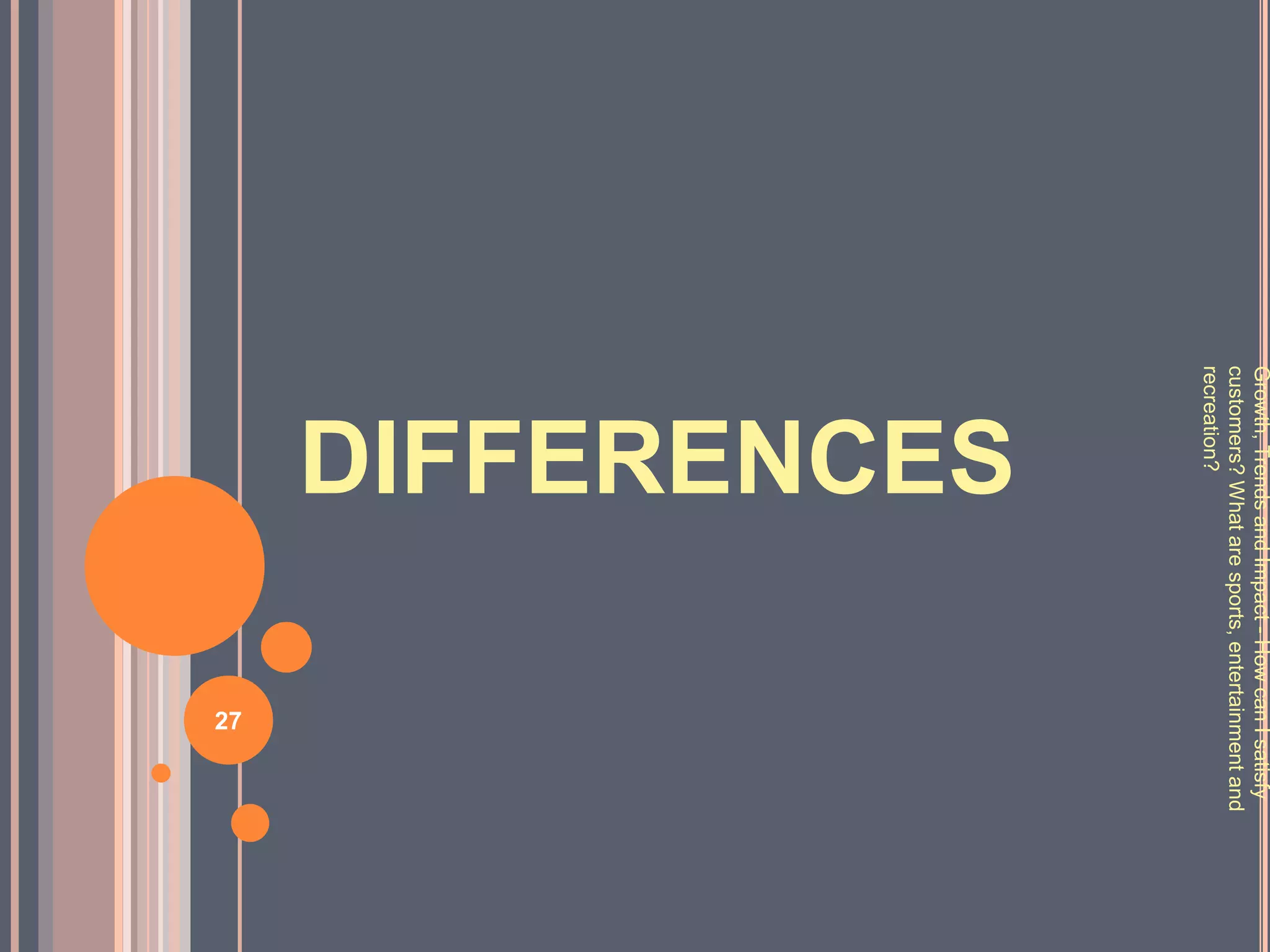 Growth, Trends and Impact - How can I satisfy
customers? What are sports, entertainment and
recreation?
     DIFFERENCES

                                  27
 