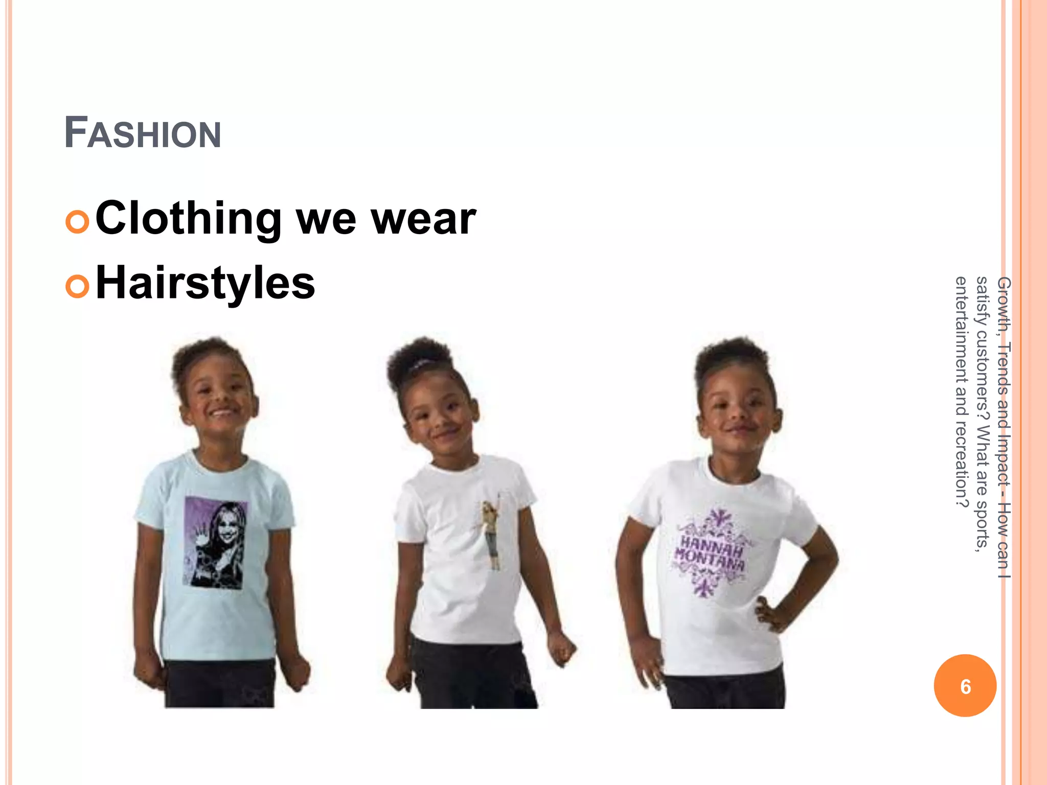 Growth, Trends and Impact - How can I
                       satisfy customers? What are sports,
                                                               6




                       entertainment and recreation?
                     we wear
           Hairstyles
           Clothing
FASHION
 