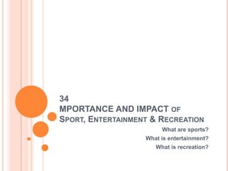 34
MPORTANCE AND IMPACT OF
SPORT, ENTERTAINMENT & RECREATION
                        What are sports?
                   What is entertainment?
                      What is recreation?
 