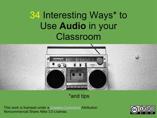 34 Interesting Ways* to 
                  Use Audio in your 
                       Classroom




                                        *and tips

This work is licensed under a Creative Commons Attribution  
Noncommercial Share Alike 3.0 License.
 