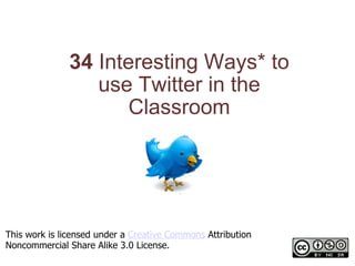 34  Interesting Ways* to use Twitter in the Classroom *and tips This work is licensed under a  Creative Commons  Attribution Noncommercial Share Alike 3.0 License. 