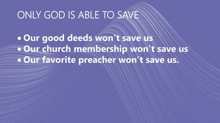 ONLY GOD IS ABLE TO SAVE
 Our good deeds won’t save us
 Our church membership won’t save us
 Our favorite preacher won’t save us.
 