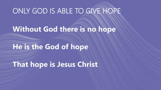 ONLY GOD IS ABLE TO GIVE HOPE
Without God there is no hope
He is the God of hope
That hope is Jesus Christ
 