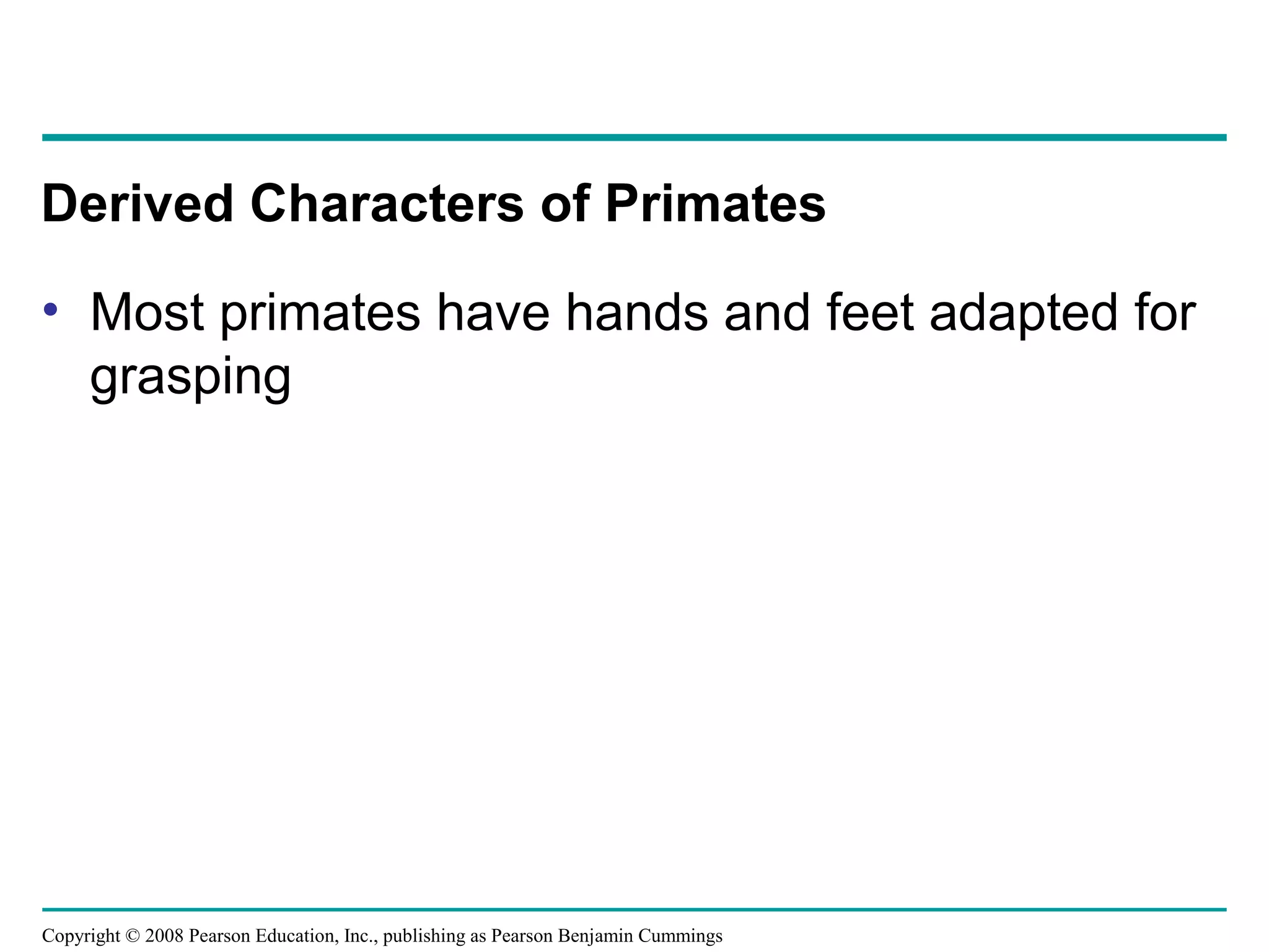 Copyright © 2008 Pearson Education, Inc., publishing as Pearson Benjamin Cummings
• Most primates have hands and feet adapted for
grasping
Derived Characters of Primates
 