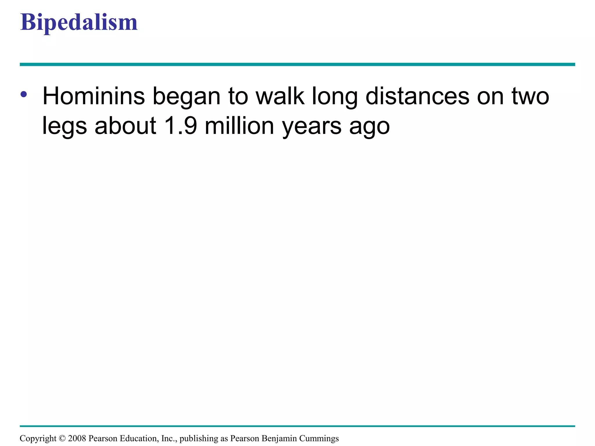 Copyright © 2008 Pearson Education, Inc., publishing as Pearson Benjamin Cummings
Bipedalism
• Hominins began to walk long distances on two
legs about 1.9 million years ago
 