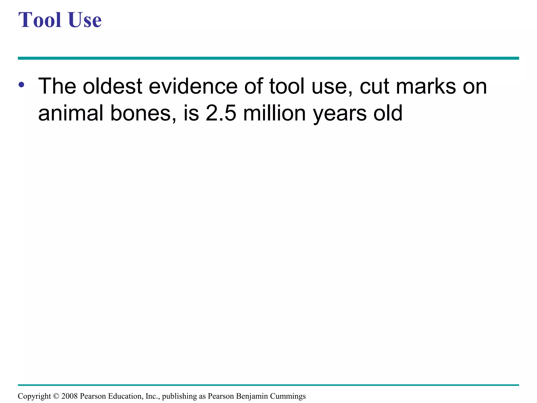 Copyright © 2008 Pearson Education, Inc., publishing as Pearson Benjamin Cummings
Tool Use
• The oldest evidence of tool use, cut marks on
animal bones, is 2.5 million years old
 
