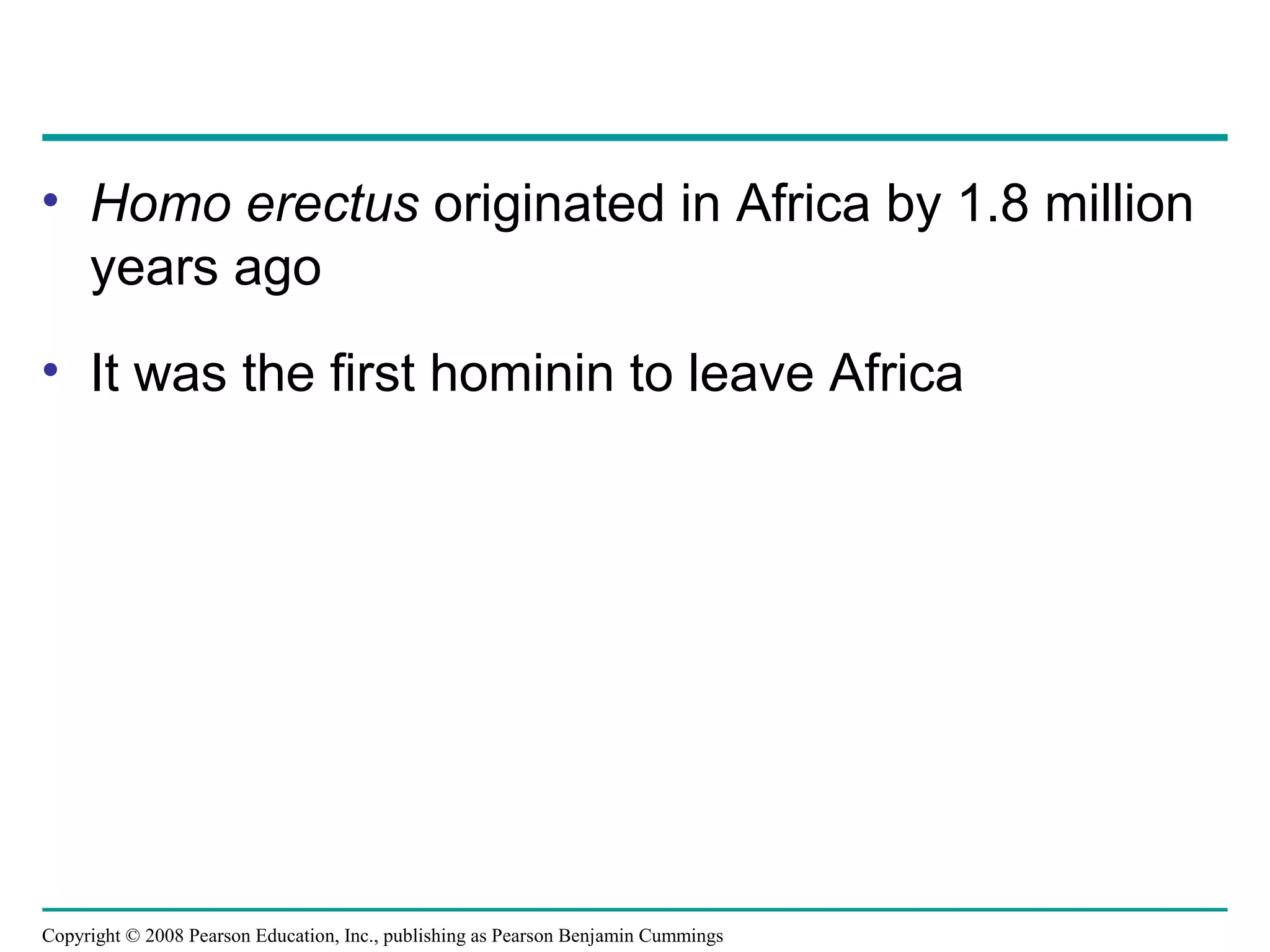 Copyright © 2008 Pearson Education, Inc., publishing as Pearson Benjamin Cummings
• Homo erectus originated in Africa by 1.8 million
years ago
• It was the first hominin to leave Africa
 