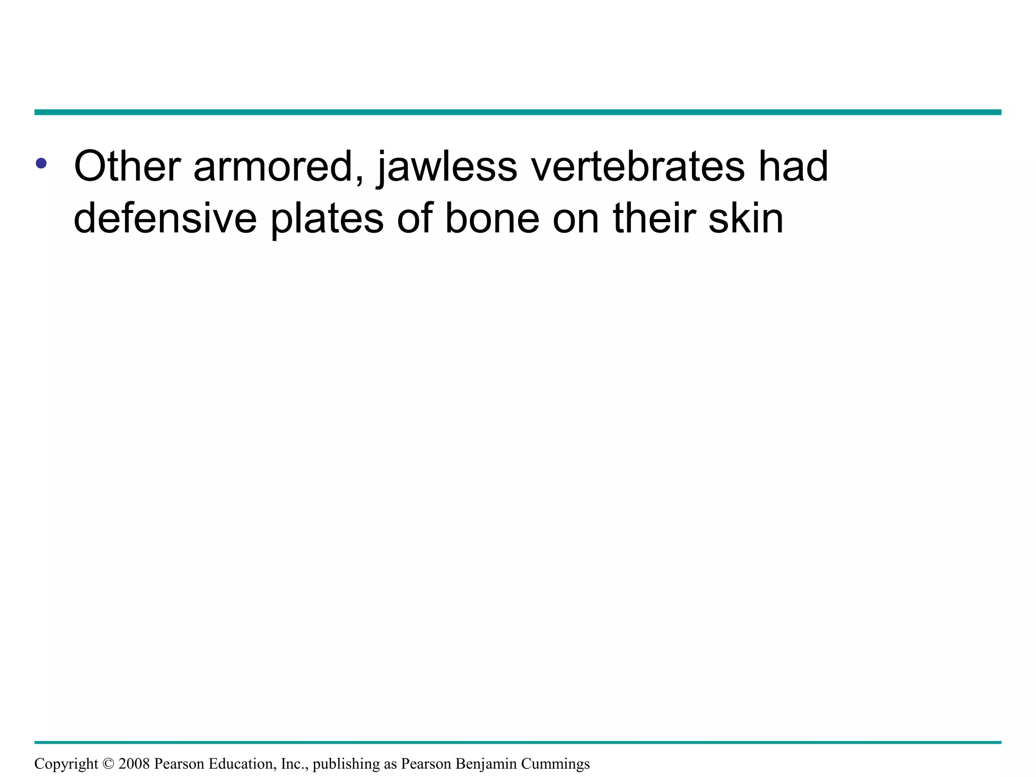 Copyright © 2008 Pearson Education, Inc., publishing as Pearson Benjamin Cummings
• Other armored, jawless vertebrates had
defensive plates of bone on their skin
 