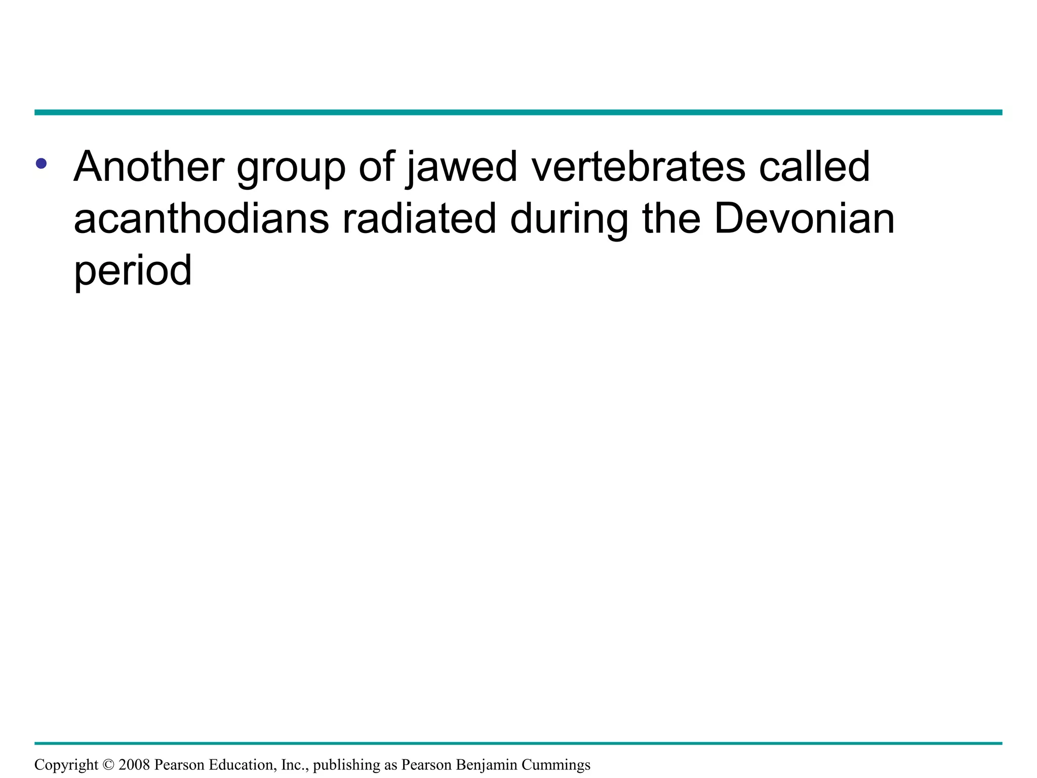 Copyright © 2008 Pearson Education, Inc., publishing as Pearson Benjamin Cummings
• Another group of jawed vertebrates called
acanthodians radiated during the Devonian
period
 