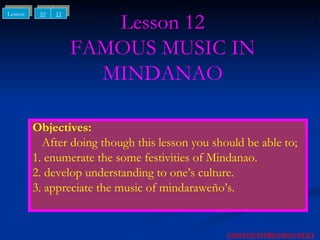 Lesson 12 FAMOUS MUSIC IN MINDANAO Objectives: After doing though this lesson you should be able to; 1. enumerate the some festivities of Mindanao. 2. develop understanding to one’s culture. 3. appreciate the music of mindaraweño’s. NEXT CONTENTS PREVIOUS 10 11 Lesson 