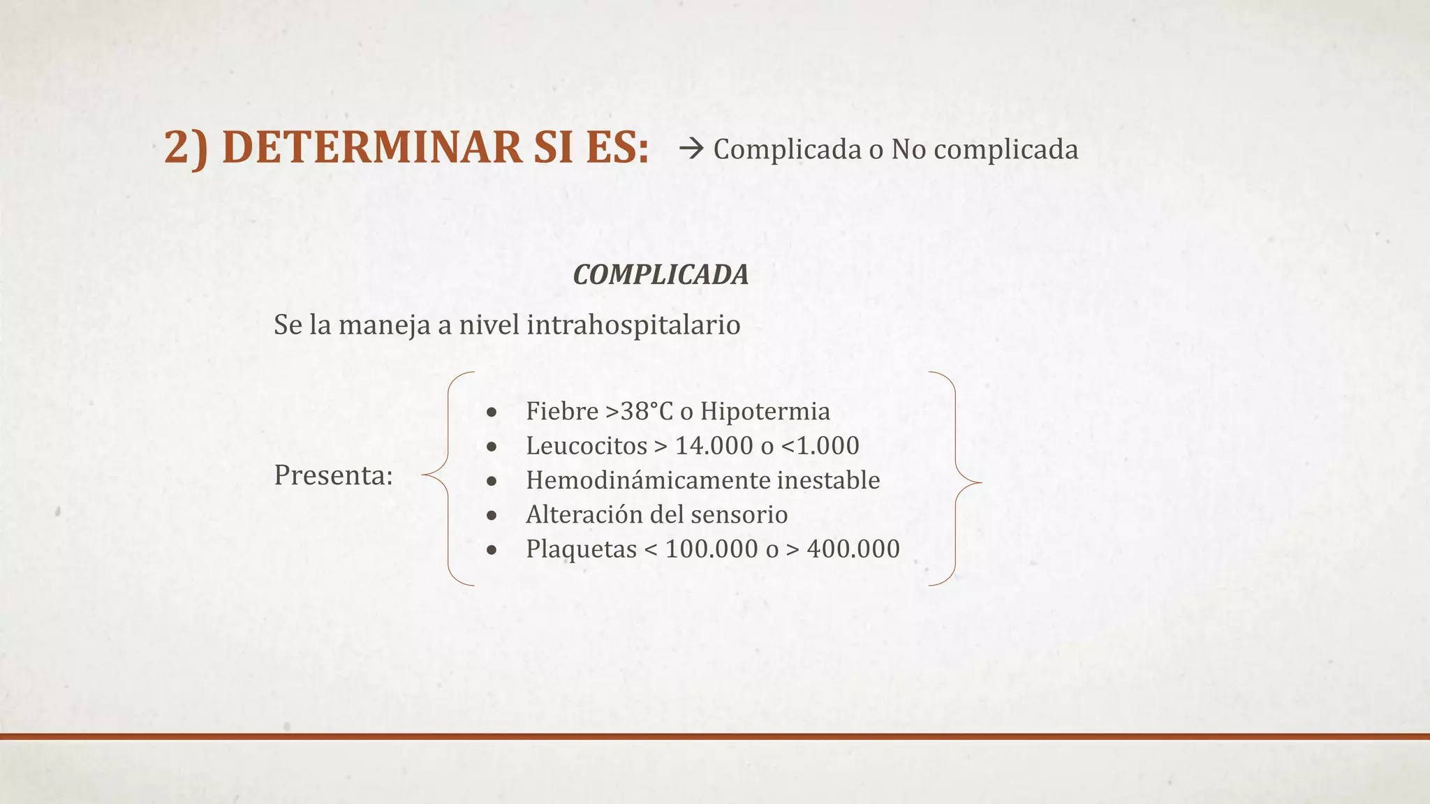 2) DETERMINAR SI ES:  Complicada o No complicada
COMPLICADA
Se la maneja a nivel intrahospitalario
Presenta:
 Fiebre >38°C o Hipotermia
 Leucocitos > 14.000 o <1.000
 Hemodinámicamente inestable
 Alteración del sensorio
 Plaquetas < 100.000 o > 400.000
 