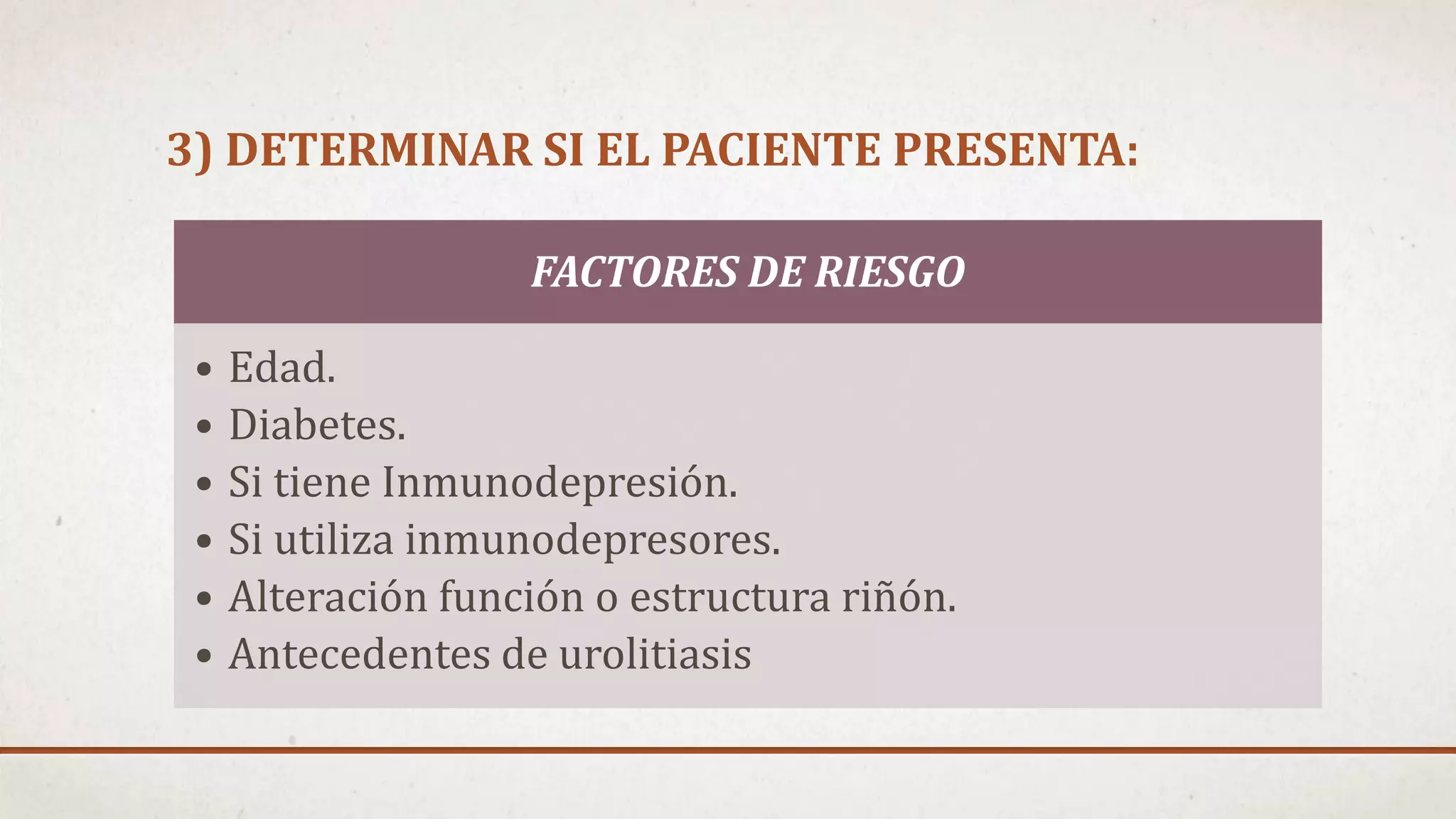3) DETERMINAR SI EL PACIENTE PRESENTA:
FACTORES DE RIESGO
• Edad.
• Diabetes.
• Si tiene Inmunodepresión.
• Si utiliza inmunodepresores.
• Alteración función o estructura riñón.
• Antecedentes de urolitiasis
 
