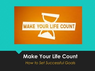Make Your Life Count
How to Set Successful Goals
 