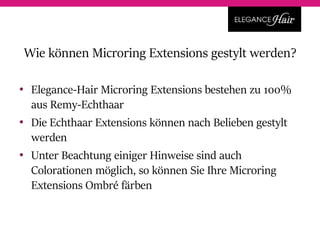 • Elegance-Hair Microring Extensions bestehen zu 100%
aus Remy-Echthaar
• Die Echthaar Extensions können nach Belieben gestylt
werden
• Unter Beachtung einiger Hinweise sind auch
Colorationen möglich, so können Sie Ihre Microring
Extensions Ombré färben
Wie können Microring Extensions gestylt werden?
 