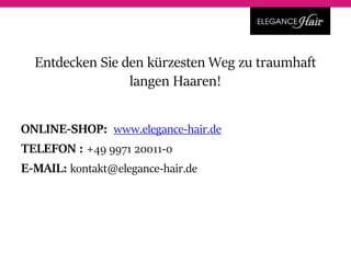 Entdecken Sie den kürzesten Weg zu traumhaft
langen Haaren!
ONLINE-SHOP: www.elegance-hair.de
TELEFON : +49 9971 20011-0
E-MAIL: kontakt@elegance-hair.de
 