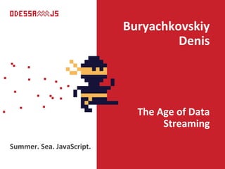 Summer. Sea. JavaScript.
Buryachkovskiy
Denis
The Age of Data
Streaming
 
