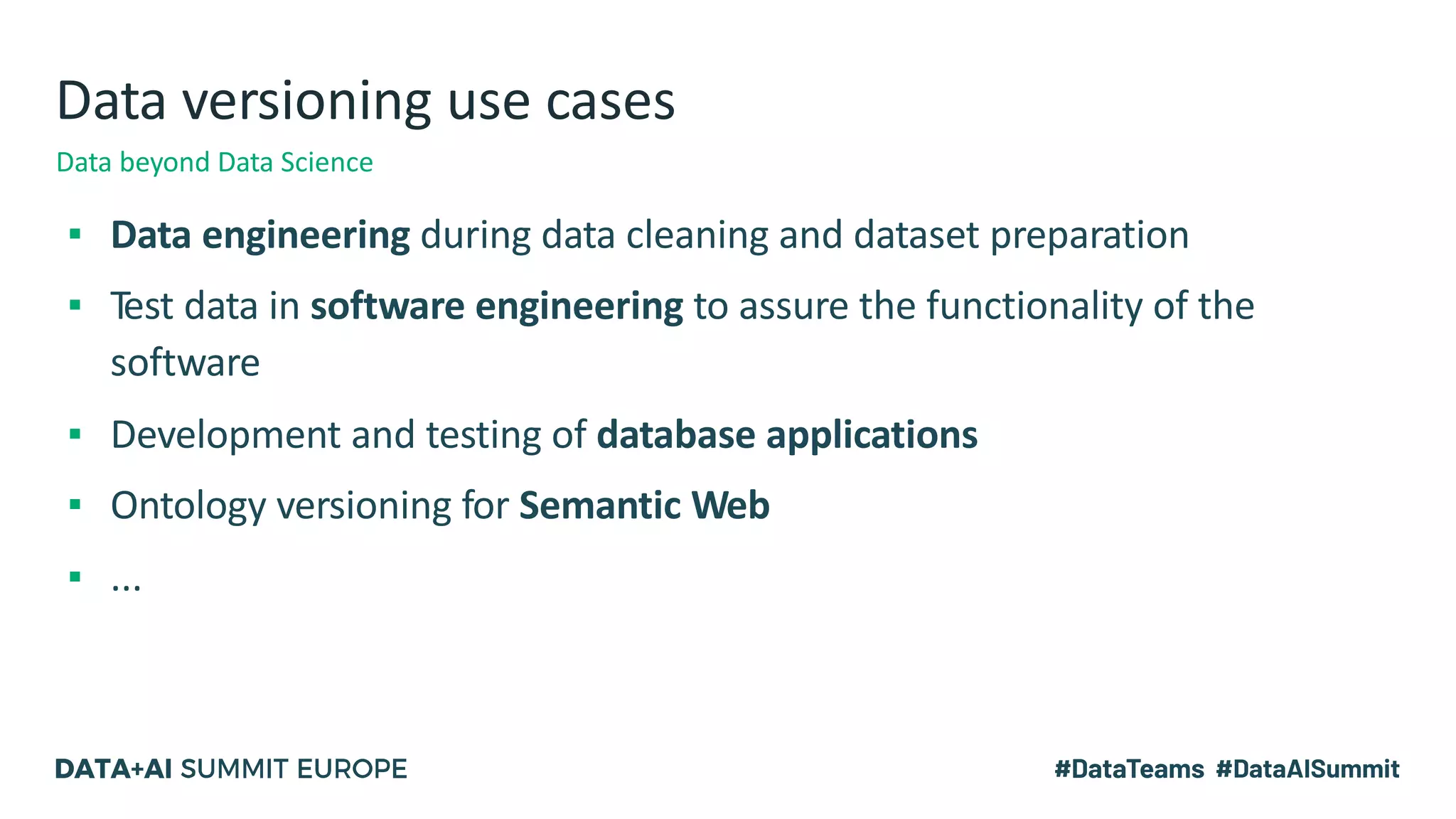 Data versioning use cases
▪ Data engineering during data cleaning and dataset preparation
▪ Test data in software engineering to assure the functionality of the
software
▪ Development and testing of database applications
▪ Ontology versioning for Semantic Web
▪ ...
Data beyond Data Science
 