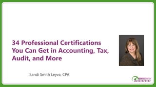 34 Professional Certifications
You Can Get in Accounting, Tax,
Audit, and More
Sandi Smith Leyva, CPA
 