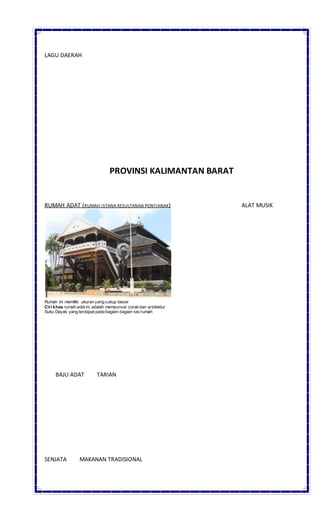 LAGU DAERAH
PROVINSI KALIMANTAN BARAT
RUMAH ADAT (RUMAH ISTANA KESULTANAN PONTIANAK) ALAT MUSIK
Rumah ini memiliki ukuran yang cukup besar
Ciri khas rumah adat ini adalah mempunyai corakdan arsitektur
Suku Dayak yang terdapat pada bagian-bagian sisirumah
BAJU ADAT TARIAN
SENJATA MAKANAN TRADISIONAL
 