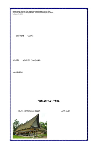 dihiasi dengan ornamen khas Simalungun yang berw arna merah, putih,
dan hitam. Ornamen ini menggambarkan pendangan kosmologis dan filosofi
budaya suku Batak.
BAJU ADAT TARIAN
SENJATA MAKANAN TRADISIONAL
LAGU DAERAH
SUMATERA UTARA
RUMAH ADAT (RUMAH BOLON ALAT MUSIK
 